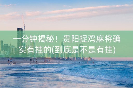 一分钟揭秘！贵阳捉鸡麻将确实有挂的(到底是不是有挂)