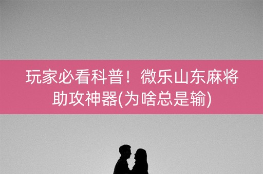 玩家必看科普！微乐山东麻将助攻神器(为啥总是输)