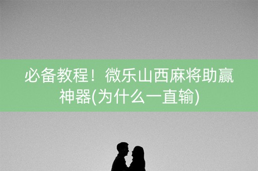 必备教程！微乐山西麻将助赢神器(为什么一直输)