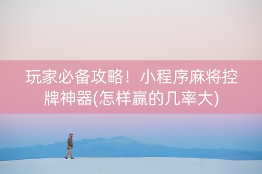 玩家必备攻略！小程序麻将控牌神器(怎样赢的几率大)