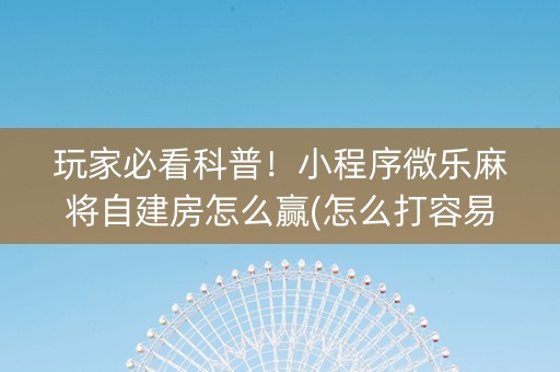 玩家必看科普！小程序微乐麻将自建房怎么赢(怎么打容易赢)