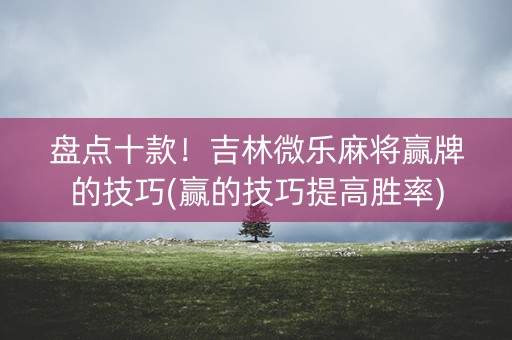 盘点十款！吉林微乐麻将赢牌的技巧(赢的技巧提高胜率)