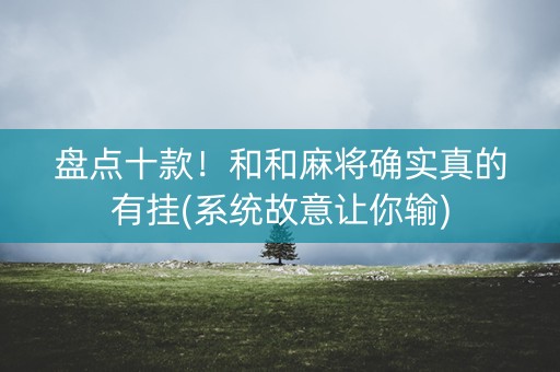 盘点十款！和和麻将确实真的有挂(系统故意让你输)