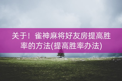 关于！雀神麻将好友房提高胜率的方法(提高胜率办法)