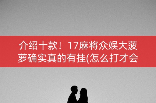 介绍十款！17麻将众娱大菠萝确实真的有挂(怎么打才会赢)
