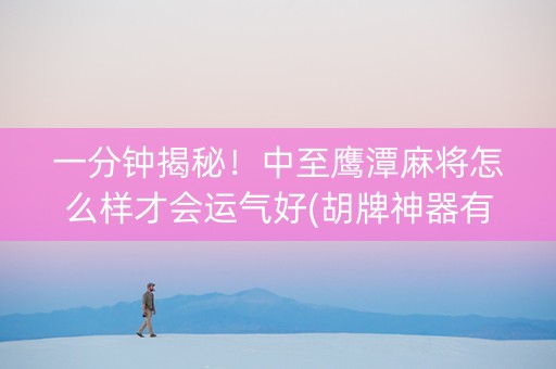 一分钟揭秘！中至鹰潭麻将怎么样才会运气好(胡牌神器有猫腻吗)