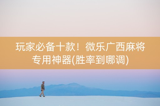 玩家必备十款！微乐广西麻将专用神器(胜率到哪调)
