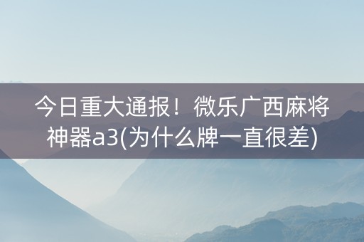 今日重大通报！微乐广西麻将神器a3(为什么牌一直很差)