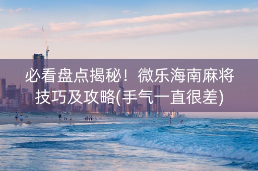 必看盘点揭秘！微乐海南麻将技巧及攻略(手气一直很差)
