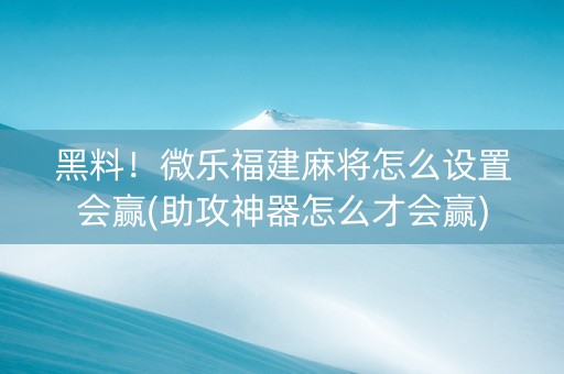 黑料！微乐福建麻将怎么设置会赢(助攻神器怎么才会赢)