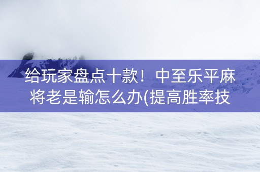 给玩家盘点十款！中至乐平麻将老是输怎么办(提高胜率技巧)