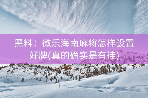 黑料！微乐海南麻将怎样设置好牌(真的确实是有挂)