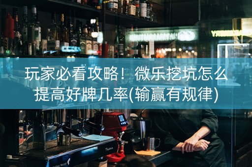 玩家必看攻略！微乐挖坑怎么提高好牌几率(输赢有规律)