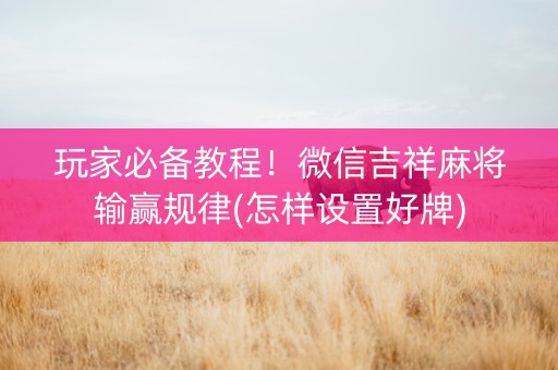 玩家必备教程！微信吉祥麻将输赢规律(怎样设置好牌)