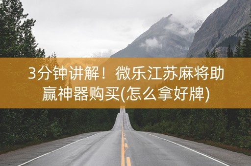 3分钟讲解！微乐江苏麻将助赢神器购买(怎么拿好牌)