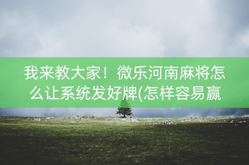 我来教大家！微乐河南麻将怎么让系统发好牌(怎样容易赢)