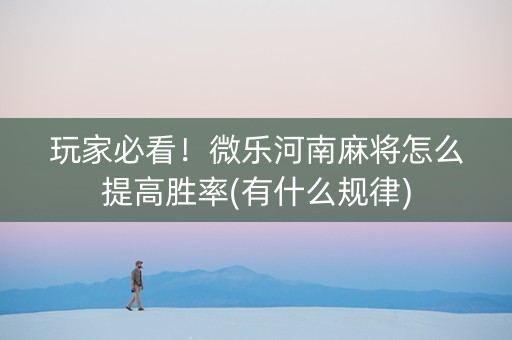 玩家必看！微乐河南麻将怎么提高胜率(有什么规律)