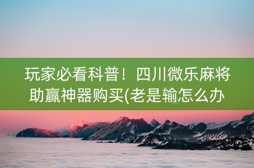 玩家必看科普！四川微乐麻将助赢神器购买(老是输怎么办)