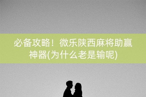 必备攻略！微乐陕西麻将助赢神器(为什么老是输呢)