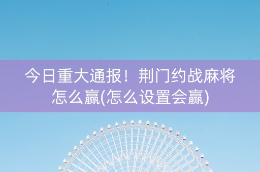 今日重大通报！荆门约战麻将怎么赢(怎么设置会赢)