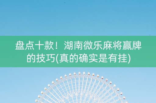 盘点十款！湖南微乐麻将赢牌的技巧(真的确实是有挂)