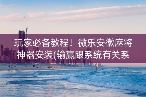 玩家必备教程！微乐安徽麻将神器安装(输赢跟系统有关系吗)