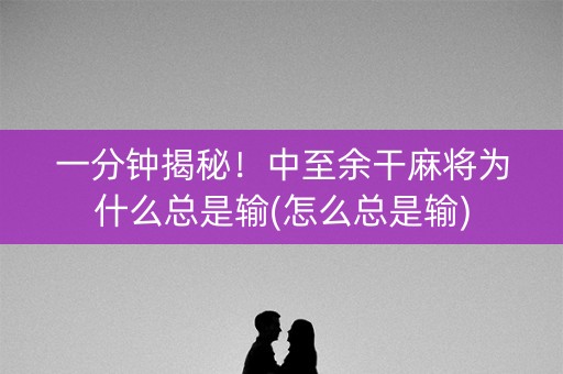 一分钟揭秘！中至余干麻将为什么总是输(怎么总是输)