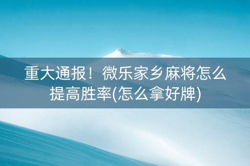 重大通报！微乐家乡麻将怎么提高胜率(怎么拿好牌)