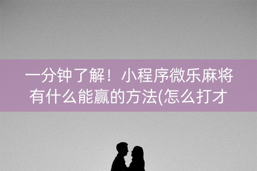 一分钟了解！小程序微乐麻将有什么能赢的方法(怎么打才赢)