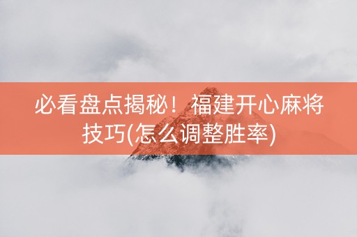 必看盘点揭秘！福建开心麻将技巧(怎么调整胜率)