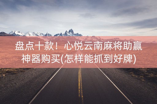 盘点十款！心悦云南麻将助赢神器购买(怎样能抓到好牌)