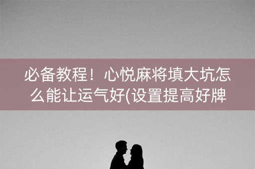 必备教程！心悦麻将填大坑怎么能让运气好(设置提高好牌几率)