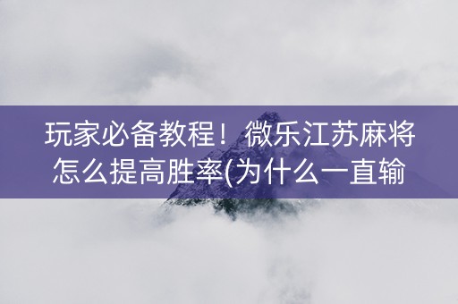 玩家必备教程！微乐江苏麻将怎么提高胜率(为什么一直输)