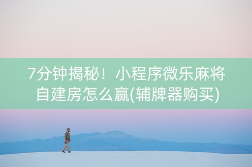 7分钟揭秘！小程序微乐麻将自建房怎么赢(辅牌器购买)