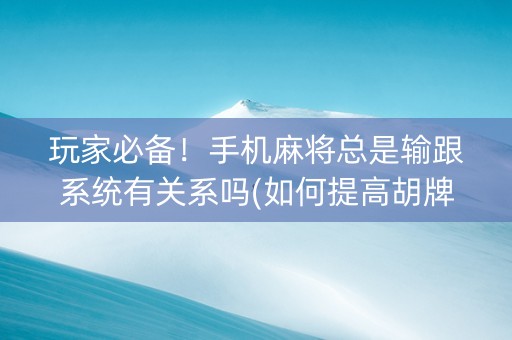 玩家必备！手机麻将总是输跟系统有关系吗(如何提高胡牌率)