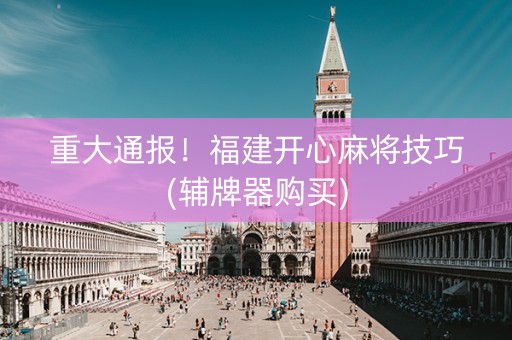 重大通报！福建开心麻将技巧(辅牌器购买)
