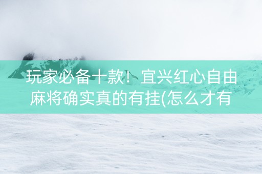 玩家必备十款！宜兴红心自由麻将确实真的有挂(怎么才有赢的几率)