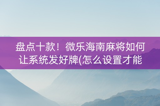 盘点十款！微乐海南麻将如何让系统发好牌(怎么设置才能赢)
