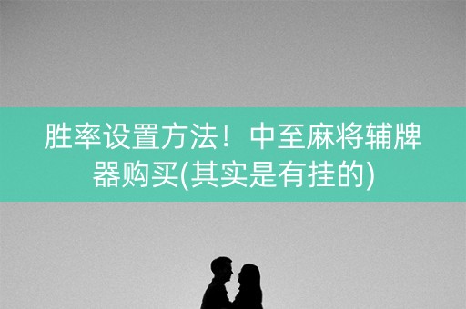 胜率设置方法！中至麻将辅牌器购买(其实是有挂的)