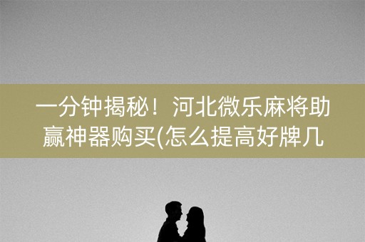 一分钟揭秘！河北微乐麻将助赢神器购买(怎么提高好牌几率)