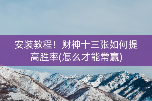安装教程！财神十三张如何提高胜率(怎么才能常赢)