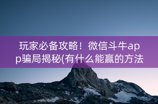 玩家必备攻略！微信斗牛app骗局揭秘(有什么能赢的方法)
