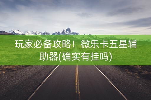 玩家必备攻略！微乐卡五星辅助器(确实有挂吗)