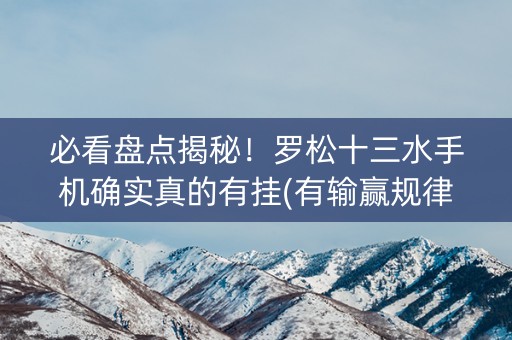 必看盘点揭秘！罗松十三水手机确实真的有挂(有输赢规律吗)