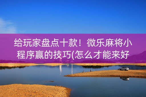 给玩家盘点十款！微乐麻将小程序赢的技巧(怎么才能来好牌)