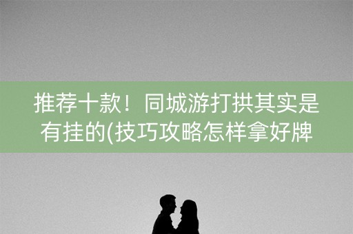 推荐十款！同城游打拱其实是有挂的(技巧攻略怎样拿好牌)