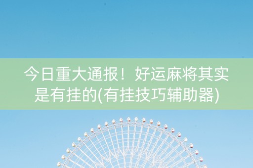 今日重大通报！好运麻将其实是有挂的(有挂技巧辅助器)