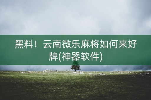 黑料！云南微乐麻将如何来好牌(神器软件)