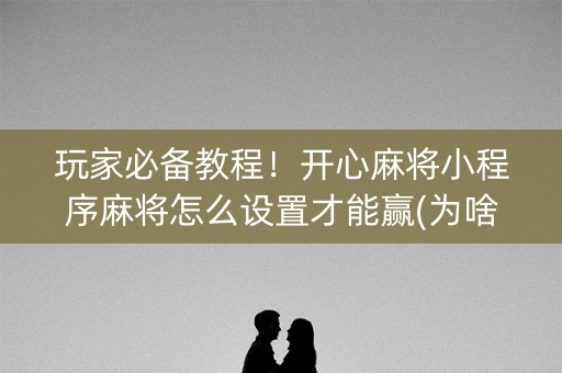 玩家必备教程！开心麻将小程序麻将怎么设置才能赢(为啥一直输)