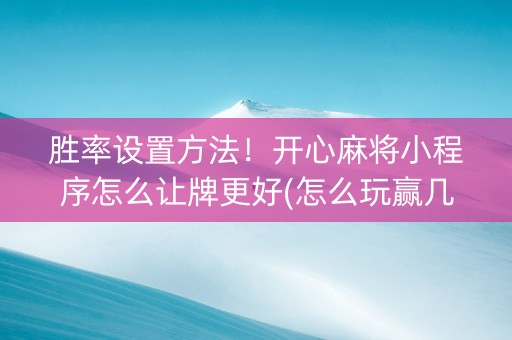 胜率设置方法！开心麻将小程序怎么让牌更好(怎么玩赢几率大)